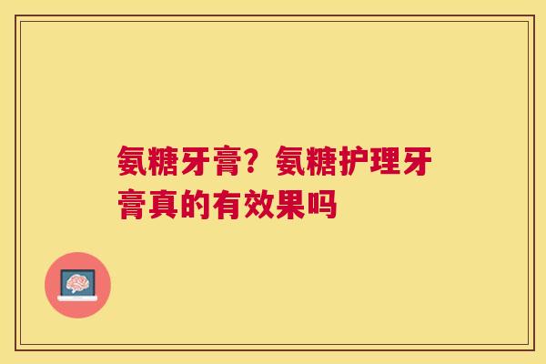 氨糖牙膏?氨糖护理牙膏真的有效果吗