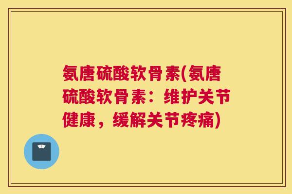 氨唐硫酸软骨素(氨唐硫酸软骨素:维护关节健康,缓解关节) 氨唐硫酸软骨素(氨唐硫酸软骨素:维护关节健康,缓解关节)