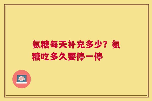 氨糖每天补充多少?氨糖吃多久要停一停