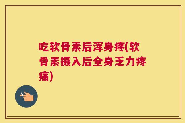 吃软骨素后浑身疼(软骨素摄入后全身乏力疼痛)