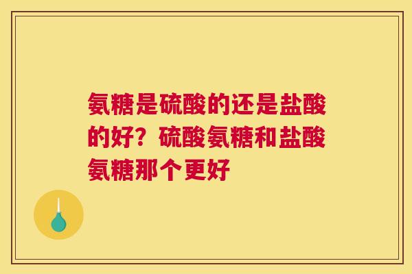 氨糖是硫酸的还是盐酸的好?硫酸氨糖和盐酸氨糖那个更好 氨糖是硫酸的还是盐酸的好?硫酸氨糖和盐酸氨糖那个更好