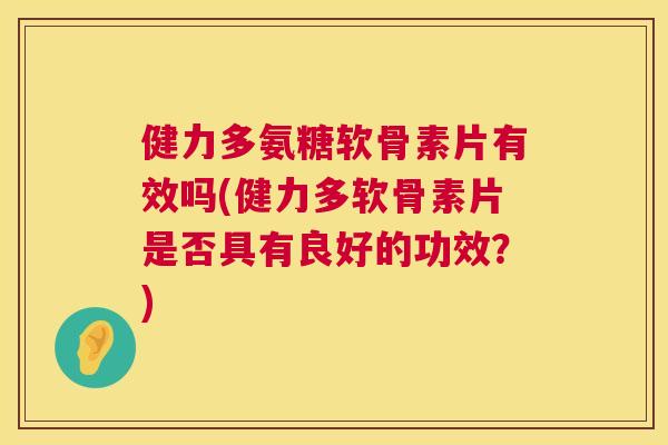 健力多氨糖软骨素片有效吗(健力多软骨素片是否具有良好的功效?)