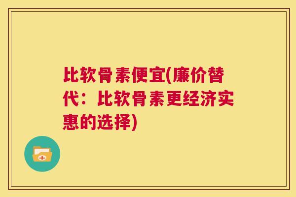 比软骨素便宜(廉价替代：比软骨素更经济实惠的选择)
