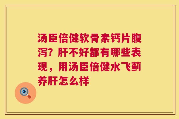 汤臣倍健软骨素钙片腹泻?肝不好都有哪些表现,用汤臣倍健水飞蓟养肝怎么样