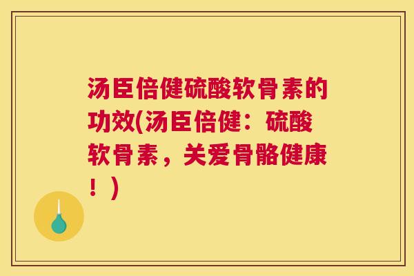 汤臣倍健硫酸软骨素的功效(汤臣倍健：硫酸软骨素，关爱骨骼健康！)