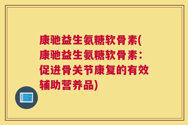 康驰益生氨糖软骨素(康驰益生氨糖软骨素:促进骨关节康复的有效辅助营养品)