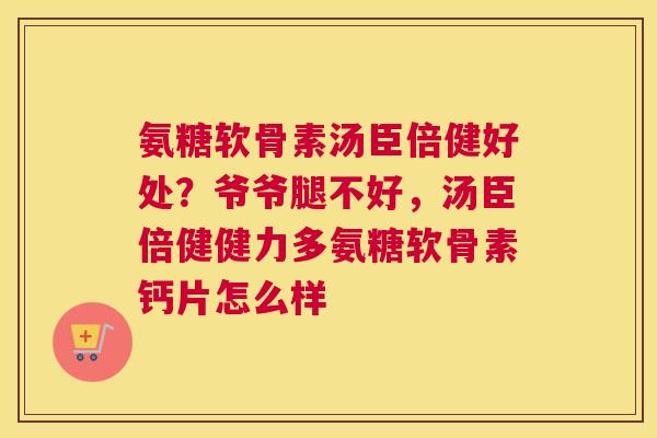 氨糖软骨素汤臣倍健好处？爷爷腿不好，汤臣倍健健力多氨糖软骨素钙片怎么样