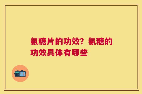 氨糖片的功效？氨糖的功效具体有哪些