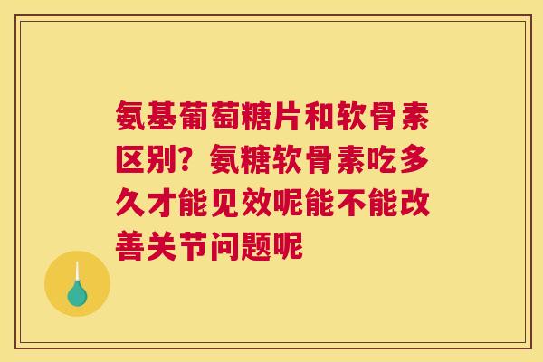 氨基葡萄糖片和软骨素区别？氨糖软骨素吃多久才能见效呢能不能改善关节问题呢