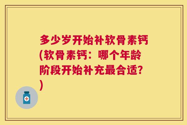 多少岁开始补软骨素钙(软骨素钙:哪个年龄阶段开始补充合适?) 多少岁开始补软骨素钙(软骨素钙:哪个年龄阶段开始补充合适?)