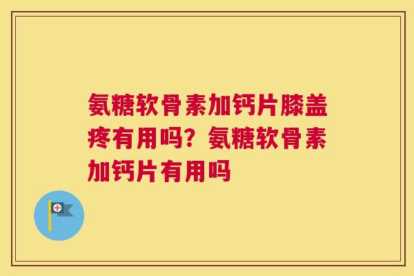 氨糖软骨素加钙片膝盖疼有用吗？氨糖软骨素加钙片有用吗