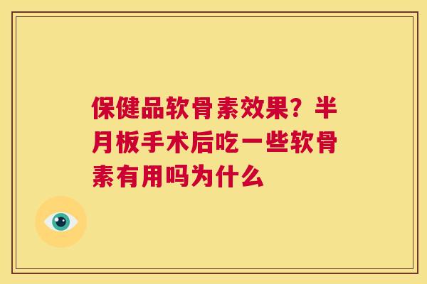 保健品软骨素效果？半月板手术后吃一些软骨素有用吗为什么