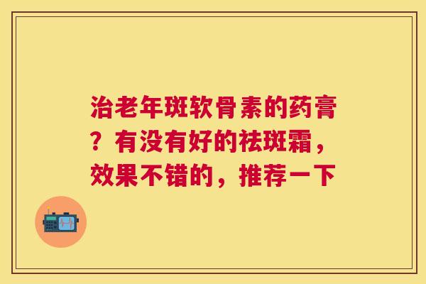 老年斑软骨素的药膏？有没有好的祛斑霜，效果不错的，推荐一下