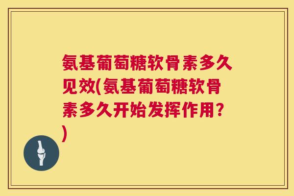 氨基葡萄糖软骨素多久见效(氨基葡萄糖软骨素多久开始发挥作用？)
