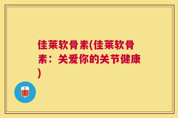 佳莱软骨素(佳莱软骨素:关爱你的关节健康) 佳莱软骨素(佳莱软骨素:关爱你的关节健康)