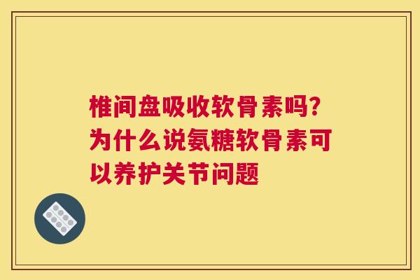 椎间盘吸收软骨素吗？为什么说氨糖软骨素可以养护关节问题
