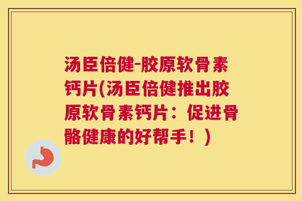 汤臣倍健-胶原软骨素钙片(汤臣倍健推出胶原软骨素钙片:促进骨骼健康的好帮手!)