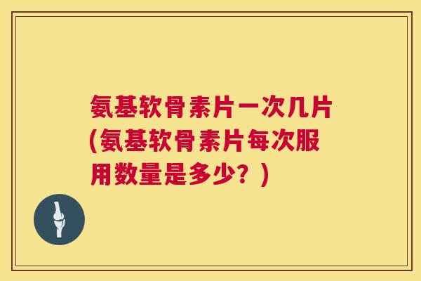 氨基软骨素片一次几片(氨基软骨素片每次服用数量是多少?) 氨基软骨素片一次几片(氨基软骨素片每次服用数量是多少?)