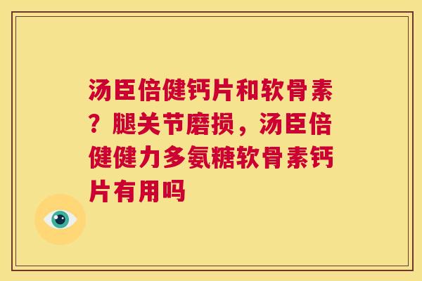 汤臣倍健钙片和软骨素?腿关节磨损,汤臣倍健健力多氨糖软骨素钙片有用吗