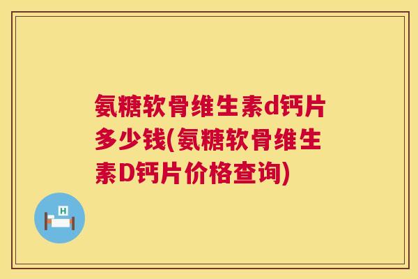 氨糖软骨维生素d钙片多少钱(氨糖软骨维生素D钙片价格查询)