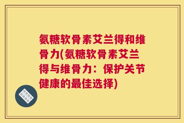 氨糖软骨素艾兰得和维骨力(氨糖软骨素艾兰得与维骨力:保护关节健康的最佳选择)