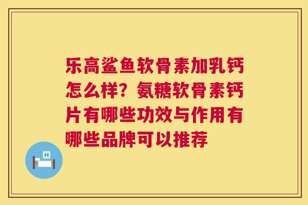 乐高鲨鱼软骨素加乳钙怎么样?氨糖软骨素钙片有哪些功效与作用有哪些品牌可以推荐