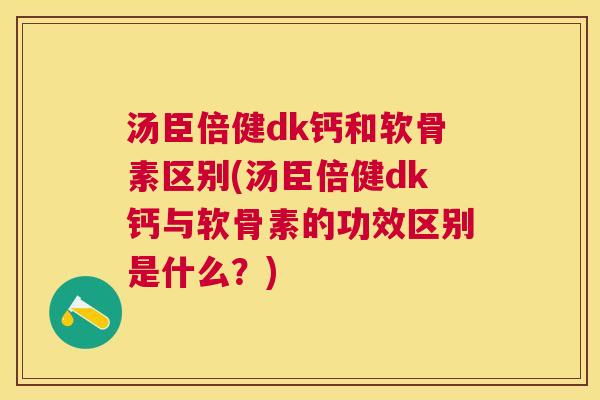 汤臣倍健dk钙和软骨素区别(汤臣倍健dk钙与软骨素的功效区别是什么?)