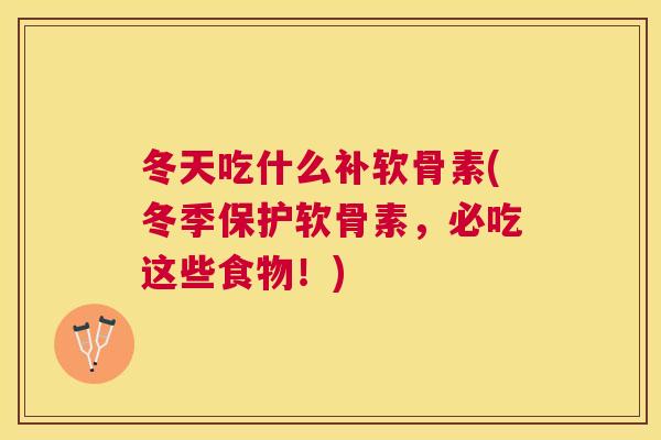 冬天吃什么补软骨素(冬季保护软骨素,必吃这些食物!)