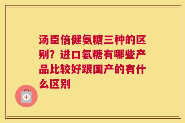 汤臣倍健氨糖三种的区别?进口氨糖有哪些产品比较好跟国产的有什么区别 汤臣倍健氨糖三种的区别?进口氨糖有哪些产品比较好跟国产的有什么区别