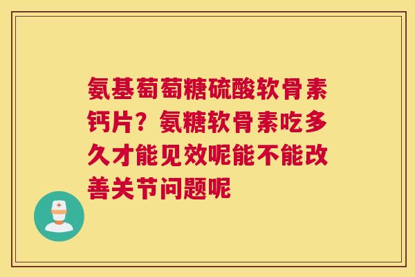 氨基萄萄糖硫酸软骨素钙片?氨糖软骨素吃多久才能见效呢能不能改善关节问题呢