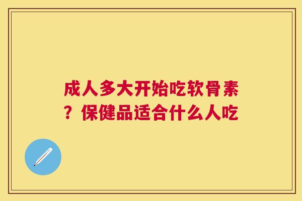 成人多大开始吃软骨素?保健品适合什么人吃