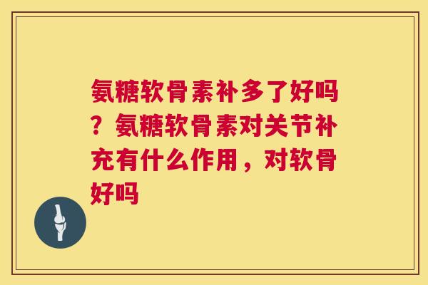 氨糖软骨素补多了好吗?氨糖软骨素对关节补充有什么作用,对软骨好吗 氨糖软骨素补多了好吗?氨糖软骨素对关节补充有什么作用,对软骨好吗