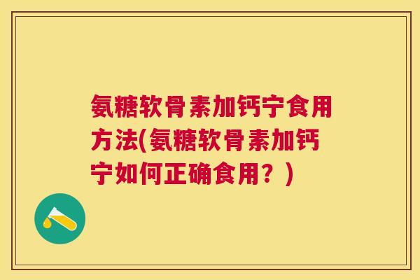 氨糖软骨素加钙宁食用方法(氨糖软骨素加钙宁如何正确食用?) 氨糖软骨素加钙宁食用方法(氨糖软骨素加钙宁如何正确食用?)
