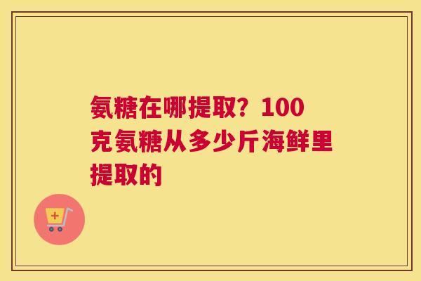 氨糖在哪提取?100克氨糖从多少斤海鲜里提取的