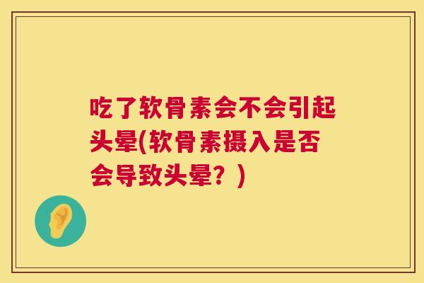 吃了软骨素会不会引起头晕(软骨素摄入是否会导致头晕?)