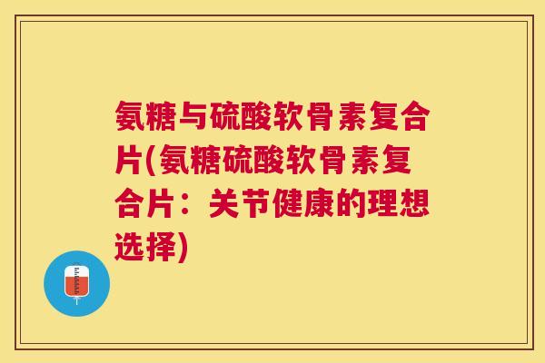 氨糖与硫酸软骨素复合片(氨糖硫酸软骨素复合片:关节健康的理想选择)