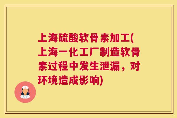 上海硫酸软骨素加工(上海一化工厂制造软骨素过程中发生泄漏,对环境造成影响)