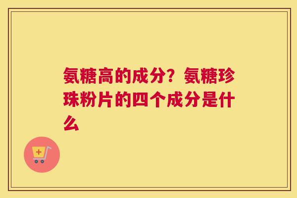 氨糖高的成分?氨糖珍珠粉片的四个成分是什么