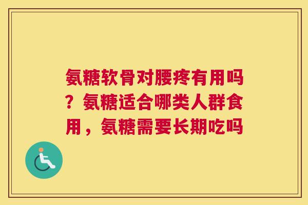 氨糖软骨对腰疼有用吗？氨糖适合哪类人群食用，氨糖需要长期吃吗