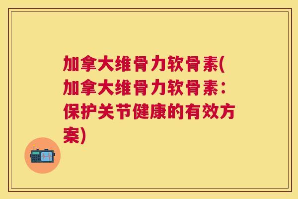加拿大维骨力软骨素(加拿大维骨力软骨素：保护关节健康的有效方案)