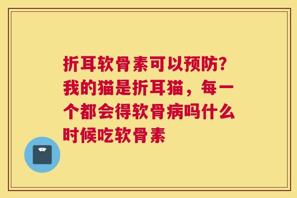 折耳软骨素可以？我的猫是折耳猫，每一个都会得软骨吗什么时候吃软骨素