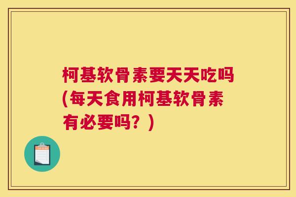 柯基软骨素要天天吃吗(每天食用柯基软骨素有必要吗？)