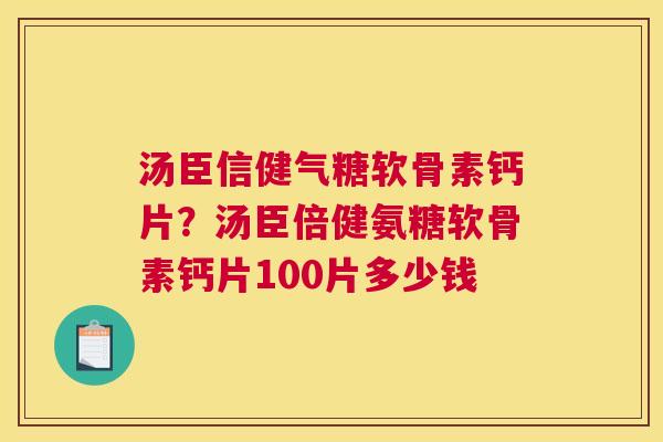汤臣信健气糖软骨素钙片?汤臣倍健氨糖软骨素钙片100片多少钱