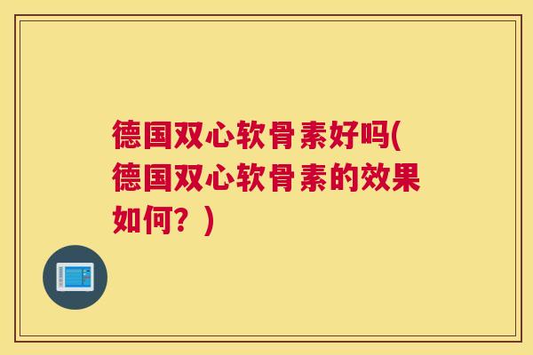 德国双心软骨素好吗(德国双心软骨素的效果如何?)