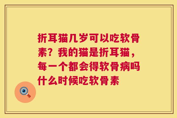 折耳猫几岁可以吃软骨素?我的猫是折耳猫,每一个都会得软骨病吗什么时候吃软骨素