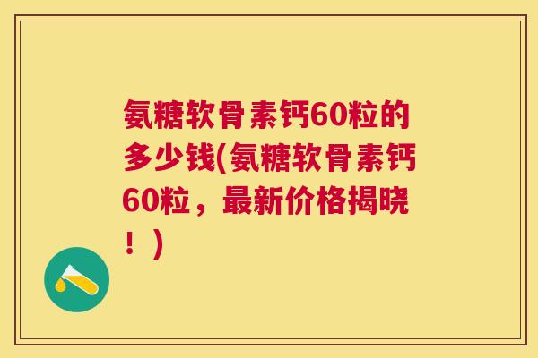 氨糖软骨素钙60粒的多少钱(氨糖软骨素钙60粒，最新价格揭晓！)