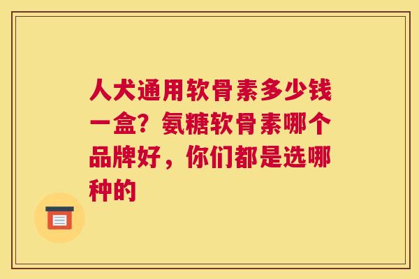 人犬通用软骨素多少钱一盒?氨糖软骨素哪个品牌好,你们都是选哪种的