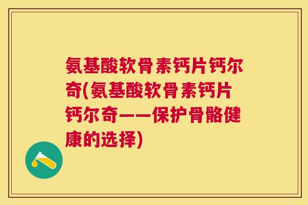 氨基酸软骨素钙片钙尔奇(氨基酸软骨素钙片钙尔奇——保护骨骼健康的选择) 氨基酸软骨素钙片钙尔奇(氨基酸软骨素钙片钙尔奇——保护骨骼健康的选择)