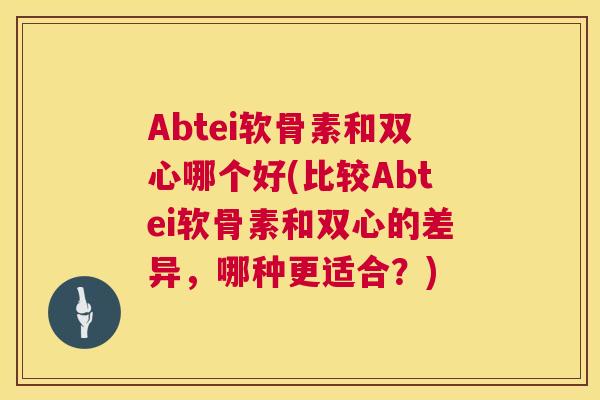 Abtei软骨素和双心哪个好(比较Abtei软骨素和双心的差异,哪种更适合?)
