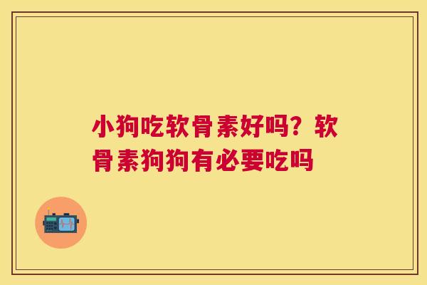 小狗吃软骨素好吗?软骨素狗狗有必要吃吗